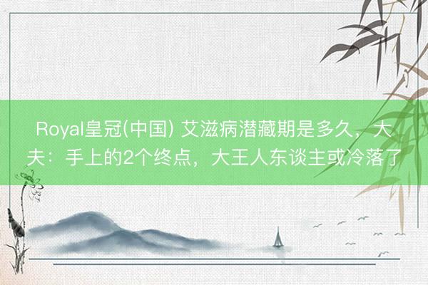 Royal皇冠(中国) 艾滋病潜藏期是多久，大夫：手上的2个终点，大王人东谈主或冷落了
