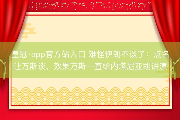 皇冠·app官方站入口 难怪伊朗不谈了：点名让万斯谈，效果万斯一直给内塔尼亚胡讲演