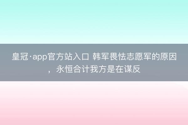皇冠·app官方站入口 韩军畏怯志愿军的原因，永恒合计我方是在谋反
