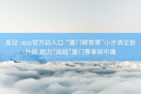 皇冠·app官方站入口 “厦门碳普惠”小步调全新升级 助力“闽超”厦门赛事碳中庸