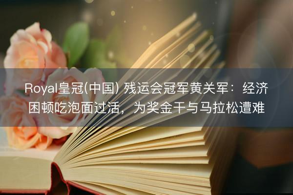 Royal皇冠(中国) 残运会冠军黄关军：经济困顿吃泡面过活，为奖金干与马拉松遭难