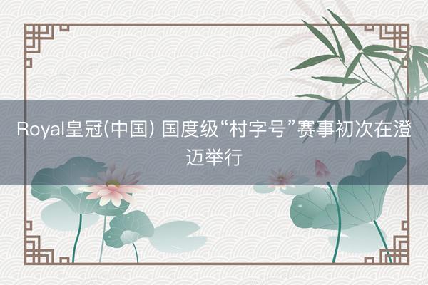 Royal皇冠(中国) 国度级“村字号”赛事初次在澄迈举行
