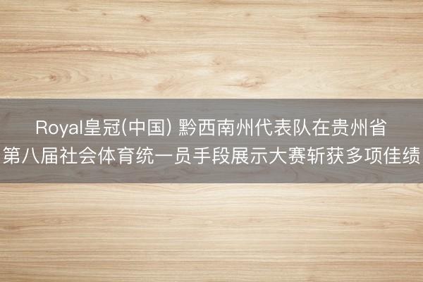 Royal皇冠(中国) 黔西南州代表队在贵州省第八届社会体育统一员手段展示大赛斩获多项佳绩