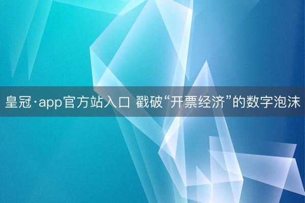 皇冠·app官方站入口 戳破“开票经济”的数字泡沫