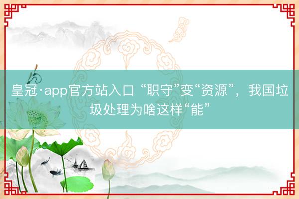 皇冠·app官方站入口 “职守”变“资源”，我国垃圾处理为啥这样“能”