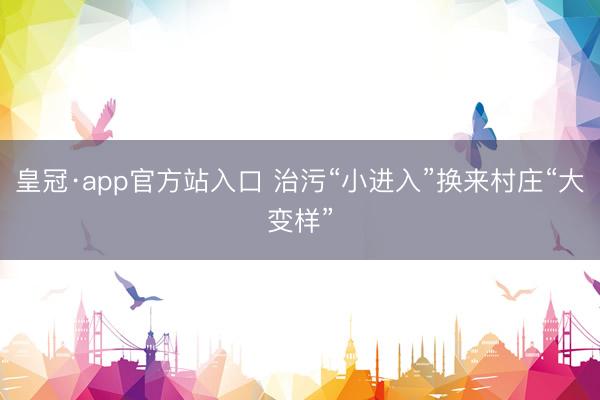 皇冠·app官方站入口 治污“小进入”换来村庄“大变样”
