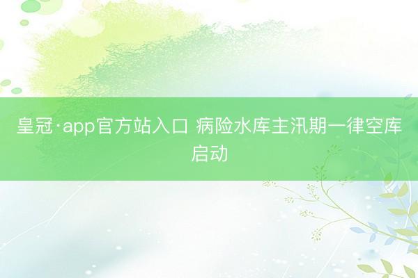 皇冠·app官方站入口 病险水库主汛期一律空库启动