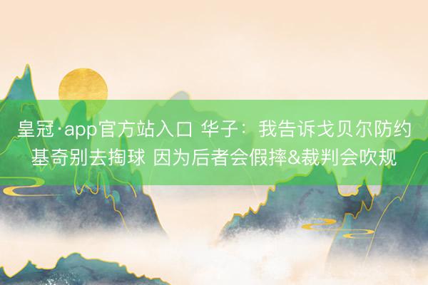 皇冠·app官方站入口 华子：我告诉戈贝尔防约基奇别去掏球 因为后者会假摔&裁判会吹规