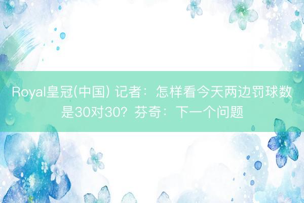 Royal皇冠(中国) 记者:怎样看今天两边罚球数是30对30?芬奇:下一个问题