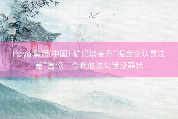 Royal皇冠(中国) 矿记谈麦丹“掘金全队贯注差”言论：今晚他这句话没罪状