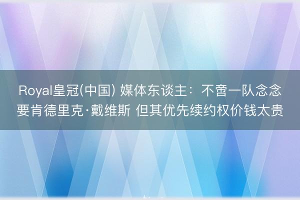 Royal皇冠(中国) 媒体东谈主：不啻一队念念要肯德里克·戴维斯 但其优先续约权价钱太贵