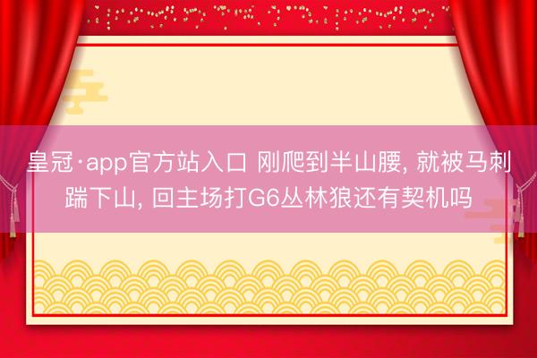 皇冠·app官方站入口 刚爬到半山腰, 就被马刺踹下山, 回主场打G6丛林狼还有契机吗