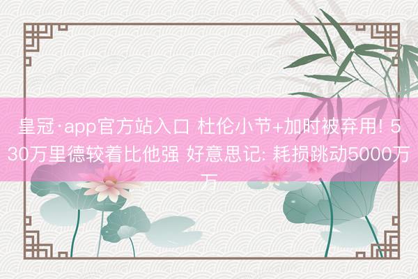 皇冠·app官方站入口 杜伦小节+加时被弃用! 530万里德较着比他强 好意思记: 耗损跳动5000万