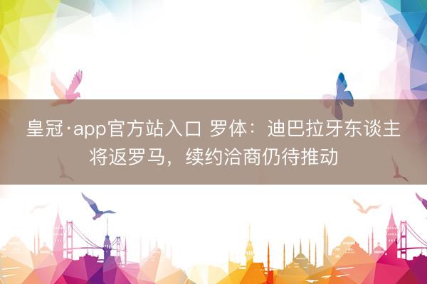 皇冠·app官方站入口 罗体:迪巴拉牙东谈主将返罗马,续约洽商仍待推动
