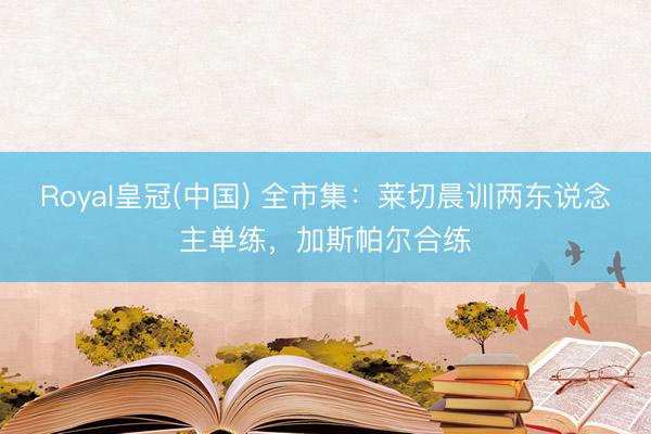 Royal皇冠(中国) 全市集：莱切晨训两东说念主单练，加斯帕尔合练