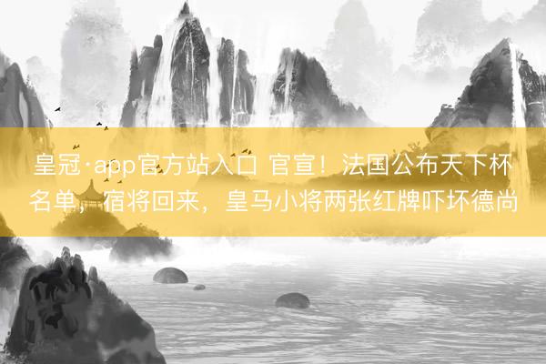 皇冠·app官方站入口 官宣!法国公布天下杯名单,宿将回来,皇马小将两张红牌吓坏德尚