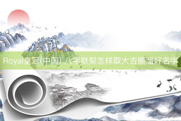 Royal皇冠(中国) 八字默契怎样取大吉顺溜好名字