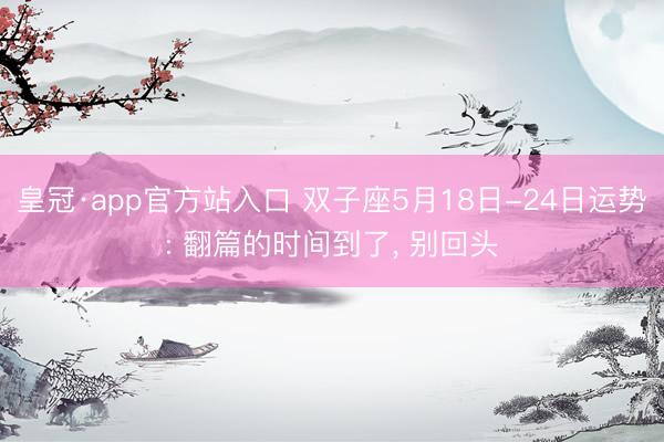 皇冠·app官方站入口 双子座5月18日-24日运势: 翻篇的时间到了， 别回头