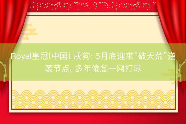 Royal皇冠(中国) 戌狗: 5月底迎来“破天荒”逆袭节点， 多年倦怠一网打尽