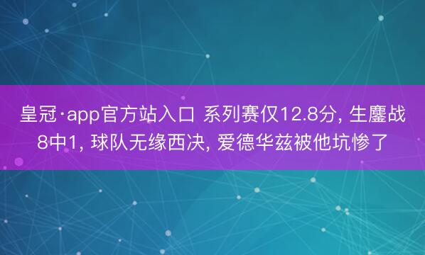 皇冠·app官方站入口 系列赛仅12.8分， 生鏖战8中1， 球队无缘西决， 爱德华兹被他坑惨了