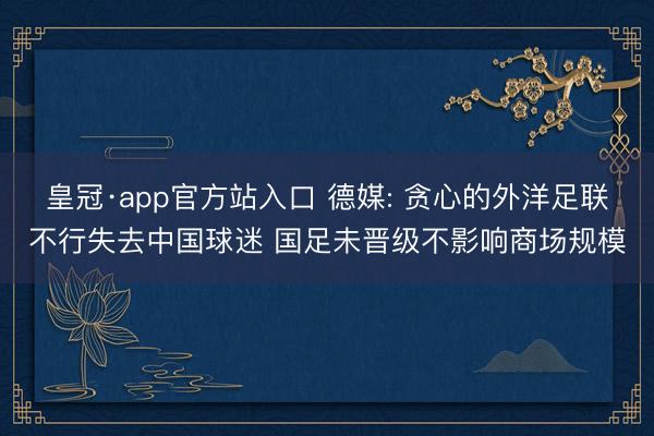 皇冠·app官方站入口 德媒: 贪心的外洋足联不行失去中国球迷 国足未晋级不影响商场规模