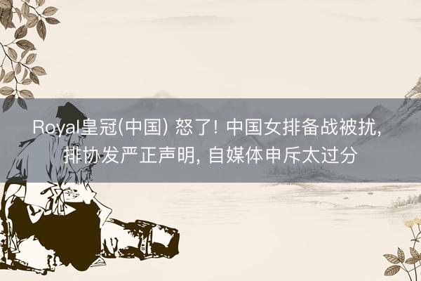 Royal皇冠(中国) 怒了! 中国女排备战被扰, 排协发严正声明, 自媒体申斥太过分