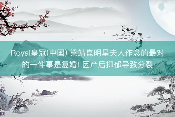 Royal皇冠(中国) 梁靖崑明星夫人作念的最对的一件事是复婚! 因产后抑郁导致分裂
