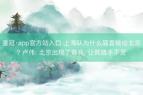 皇冠·app官方站入口 上海队为什么简直输给北京? 卢伟: 北京出现了奇兵， 让我措手不足