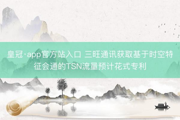 皇冠·app官方站入口 三旺通讯获取基于时空特征会通的TSN流量预计花式专利