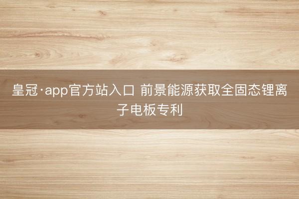 皇冠·app官方站入口 前景能源获取全固态锂离子电板专利
