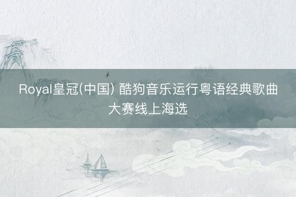 Royal皇冠(中国) 酷狗音乐运行粤语经典歌曲大赛线上海选