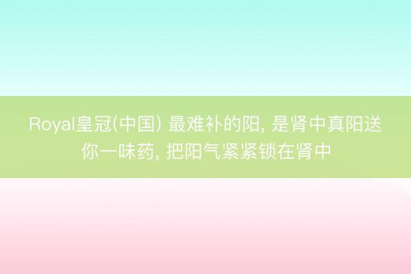 Royal皇冠(中国) 最难补的阳， 是肾中真阳送你一味药， 把阳气紧紧锁在肾中