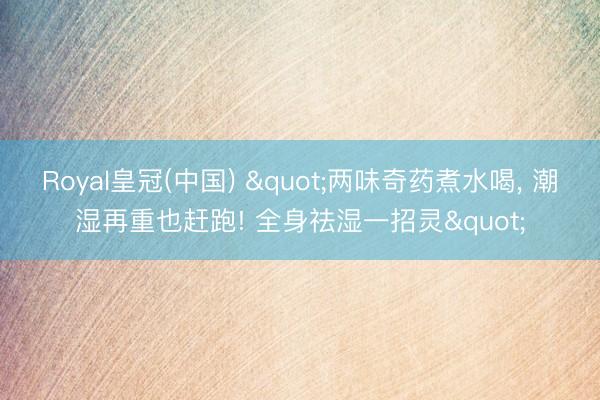 Royal皇冠(中国) "两味奇药煮水喝, 潮湿再重也赶跑! 全身祛湿一招灵"
