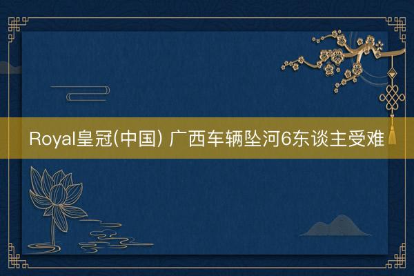 Royal皇冠(中国) 广西车辆坠河6东谈主受难