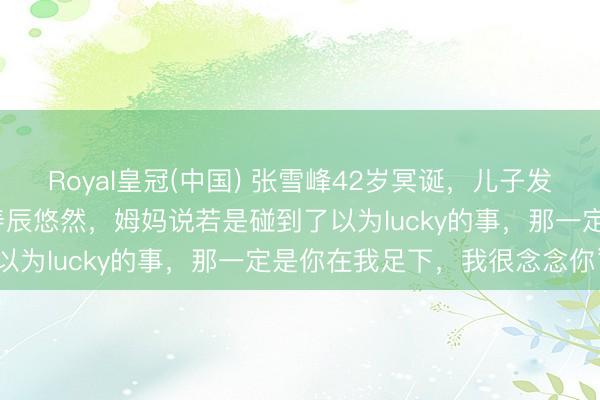 Royal皇冠(中国) 张雪峰42岁冥诞，儿子发视频追溯父亲：“爸爸，寿辰悠然，姆妈说若是碰到了以为lucky的事，那一定是你在我足下，我很念念你”