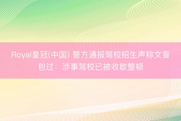Royal皇冠(中国) 警方通报驾校招生声称文盲包过:涉事驾校已被收歇整顿