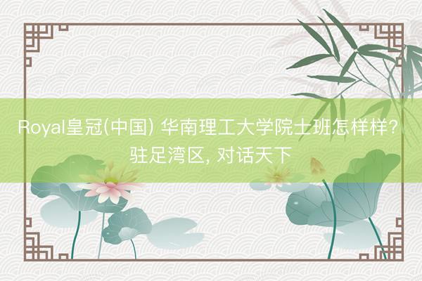 Royal皇冠(中国) 华南理工大学院士班怎样样? 驻足湾区， 对话天下