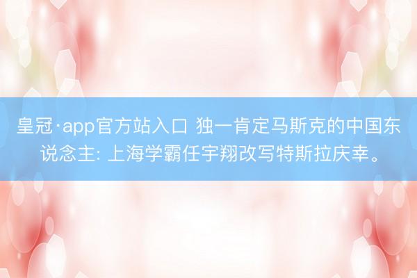 皇冠·app官方站入口 独一肯定马斯克的中国东说念主: 上海学霸任宇翔改写特斯拉庆幸。
