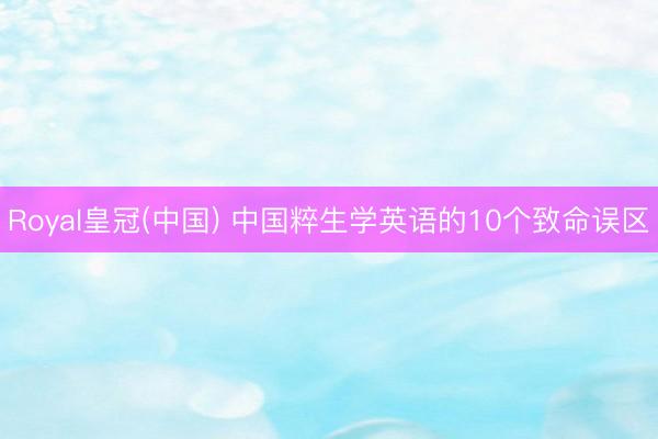 Royal皇冠(中国) 中国粹生学英语的10个致命误区