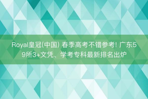 Royal皇冠(中国) 春季高考不错参考! 广东59所3+文凭、学考专科最新排名出炉