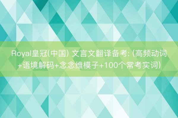 Royal皇冠(中国) 文言文翻译备考: (高频动词+语境解码+念念维模子+100个常考实词)
