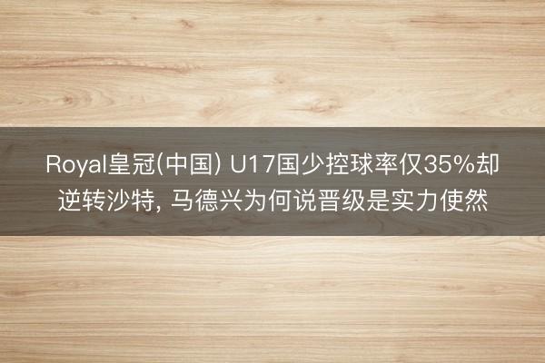 Royal皇冠(中国) U17国少控球率仅35%却逆转沙特， 马德兴为何说晋级是实力使然