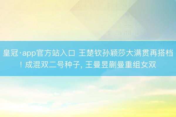 皇冠·app官方站入口 王楚钦孙颖莎大满贯再搭档! 成混双二号种子， 王曼昱蒯曼重组女双