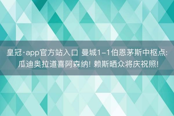皇冠·app官方站入口 曼城1-1伯恩茅斯中枢点: 瓜迪奥拉道喜阿森纳! 赖斯晒众将庆祝照!