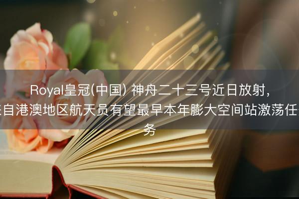 Royal皇冠(中国) 神舟二十三号近日放射，来自港澳地区航天员有望最早本年膨大空间站激荡任务
