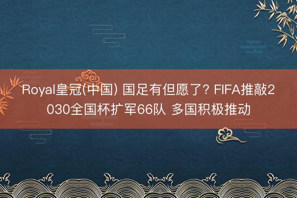 Royal皇冠(中国) 国足有但愿了? FIFA推敲2030全国杯扩军66队 多国积极推动