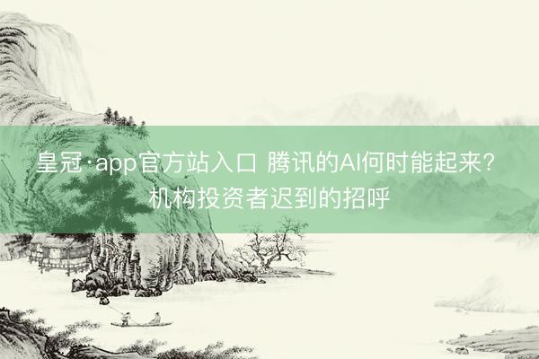 皇冠·app官方站入口 腾讯的AI何时能起来? 机构投资者迟到的招呼