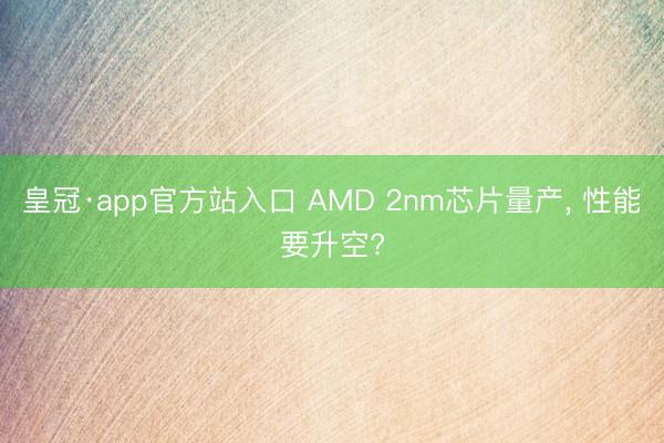 皇冠·app官方站入口 AMD 2nm芯片量产， 性能要升空?