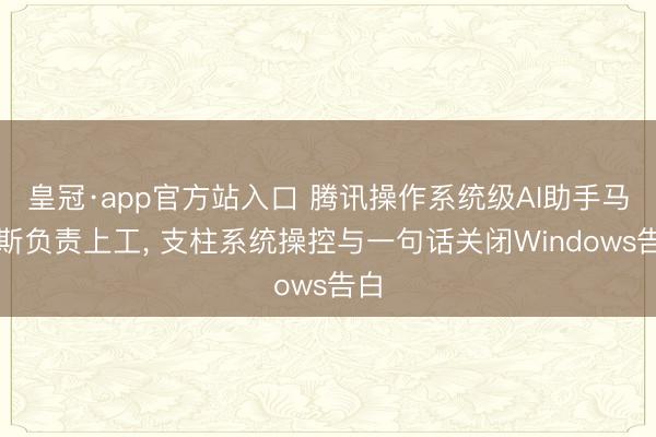 皇冠·app官方站入口 腾讯操作系统级AI助手马维斯负责上工， 支柱系统操控与一句话关闭Windows告白