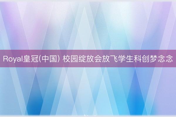Royal皇冠(中国) 校园绽放会放飞学生科创梦念念